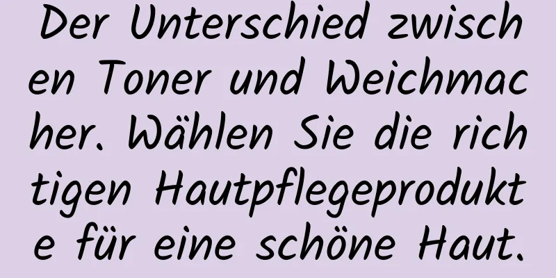 Der Unterschied zwischen Toner und Weichmacher. Wählen Sie die richtigen Hautpflegeprodukte für eine schöne Haut.