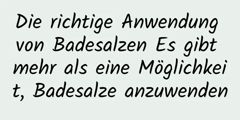 Die richtige Anwendung von Badesalzen Es gibt mehr als eine Möglichkeit, Badesalze anzuwenden