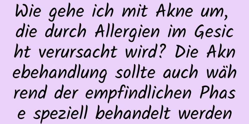 Wie gehe ich mit Akne um, die durch Allergien im Gesicht verursacht wird? Die Aknebehandlung sollte auch während der empfindlichen Phase speziell behandelt werden