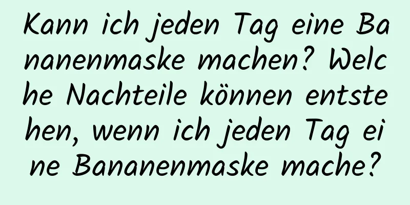 Kann ich jeden Tag eine Bananenmaske machen? Welche Nachteile können entstehen, wenn ich jeden Tag eine Bananenmaske mache?