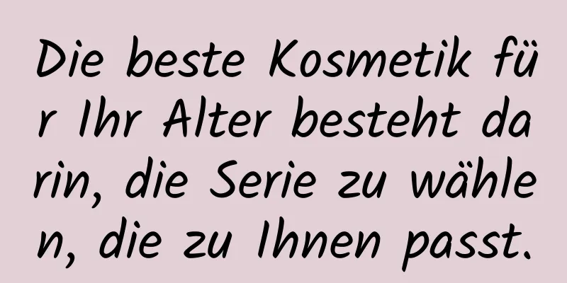 Die beste Kosmetik für Ihr Alter besteht darin, die Serie zu wählen, die zu Ihnen passt.