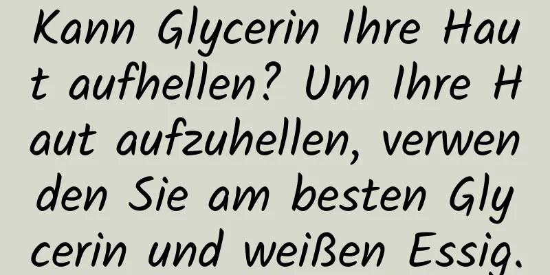 Kann Glycerin Ihre Haut aufhellen? Um Ihre Haut aufzuhellen, verwenden Sie am besten Glycerin und weißen Essig.