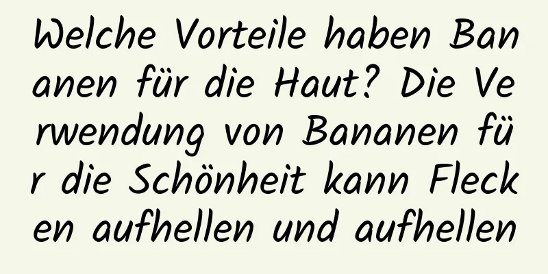 Welche Vorteile haben Bananen für die Haut? Die Verwendung von Bananen für die Schönheit kann Flecken aufhellen und aufhellen