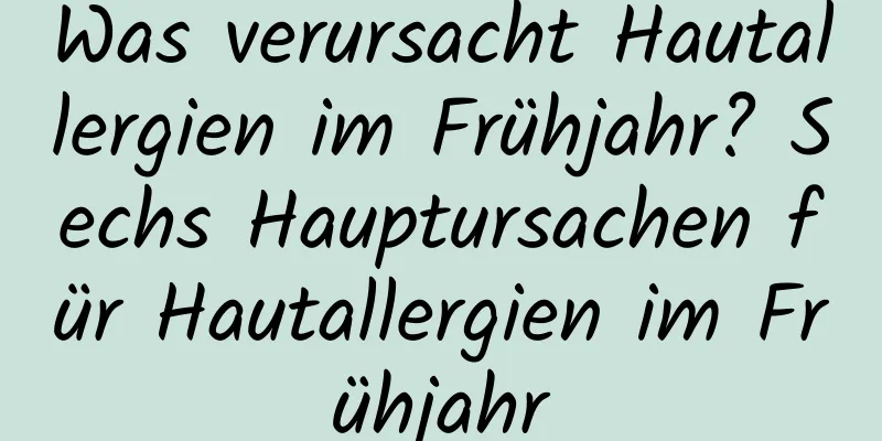 Was verursacht Hautallergien im Frühjahr? Sechs Hauptursachen für Hautallergien im Frühjahr