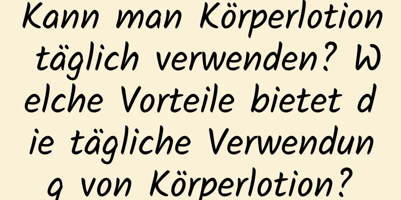 Kann man Körperlotion täglich verwenden? Welche Vorteile bietet die tägliche Verwendung von Körperlotion?