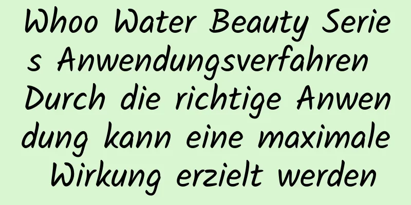 Whoo Water Beauty Series Anwendungsverfahren Durch die richtige Anwendung kann eine maximale Wirkung erzielt werden