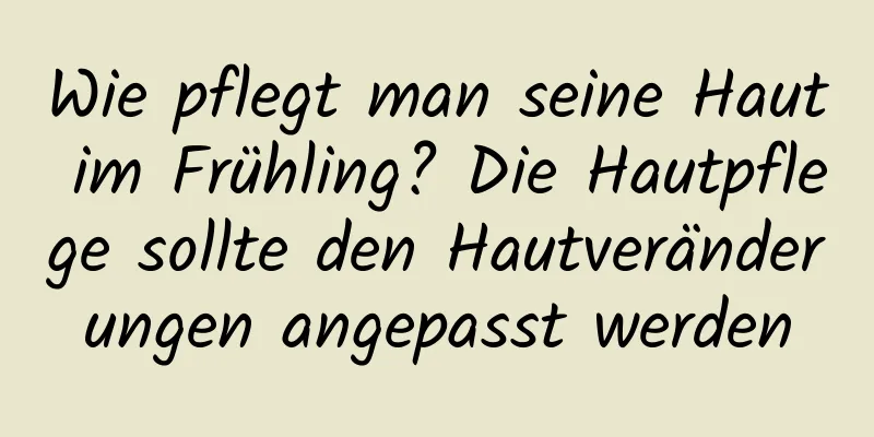 Wie pflegt man seine Haut im Frühling? Die Hautpflege sollte den Hautveränderungen angepasst werden