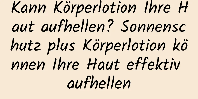 Kann Körperlotion Ihre Haut aufhellen? Sonnenschutz plus Körperlotion können Ihre Haut effektiv aufhellen