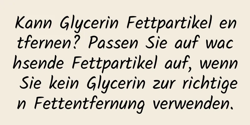 Kann Glycerin Fettpartikel entfernen? Passen Sie auf wachsende Fettpartikel auf, wenn Sie kein Glycerin zur richtigen Fettentfernung verwenden.