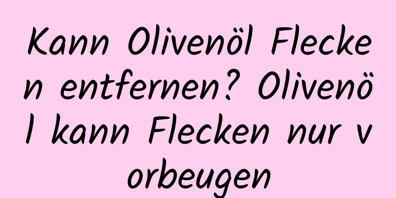 Kann Olivenöl Flecken entfernen? Olivenöl kann Flecken nur vorbeugen