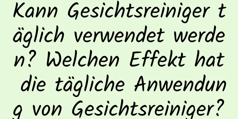 Kann Gesichtsreiniger täglich verwendet werden? Welchen Effekt hat die tägliche Anwendung von Gesichtsreiniger?