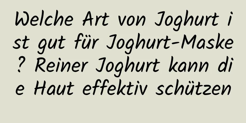 Welche Art von Joghurt ist gut für Joghurt-Maske? Reiner Joghurt kann die Haut effektiv schützen