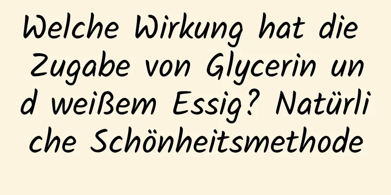 Welche Wirkung hat die Zugabe von Glycerin und weißem Essig? Natürliche Schönheitsmethode