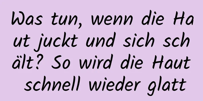 Was tun, wenn die Haut juckt und sich schält? So wird die Haut schnell wieder glatt