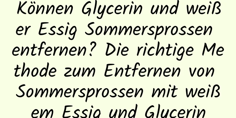 Können Glycerin und weißer Essig Sommersprossen entfernen? Die richtige Methode zum Entfernen von Sommersprossen mit weißem Essig und Glycerin