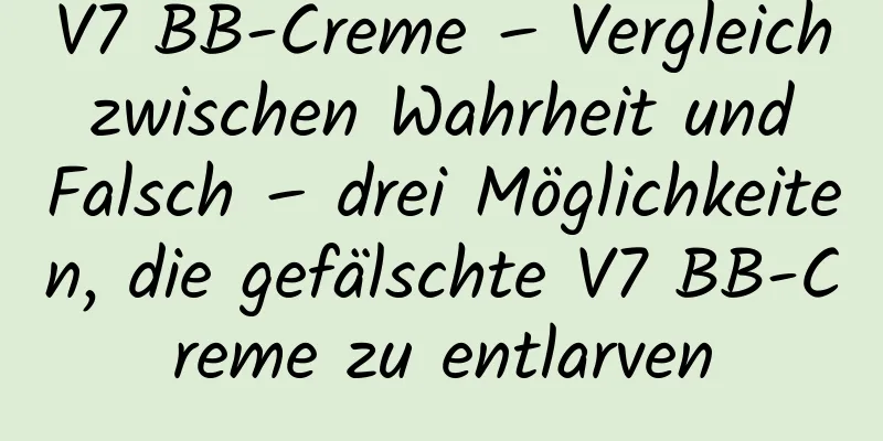 V7 BB-Creme – Vergleich zwischen Wahrheit und Falsch – drei Möglichkeiten, die gefälschte V7 BB-Creme zu entlarven
