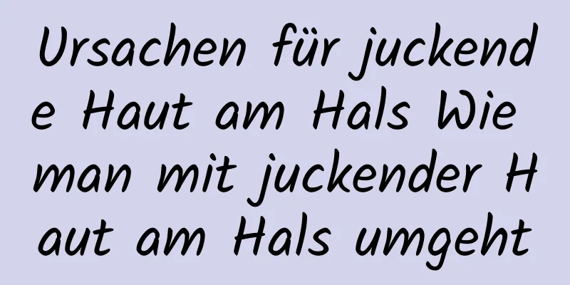 Ursachen für juckende Haut am Hals Wie man mit juckender Haut am Hals umgeht