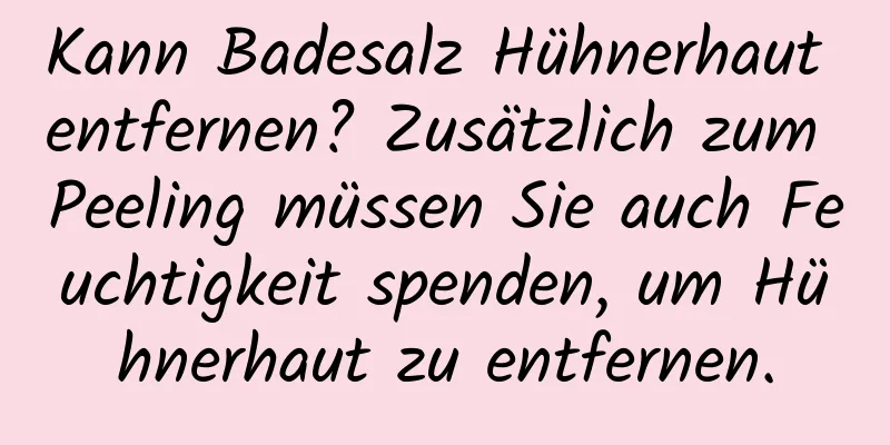 Kann Badesalz Hühnerhaut entfernen? Zusätzlich zum Peeling müssen Sie auch Feuchtigkeit spenden, um Hühnerhaut zu entfernen.