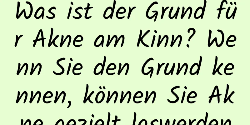 Was ist der Grund für Akne am Kinn? Wenn Sie den Grund kennen, können Sie Akne gezielt loswerden