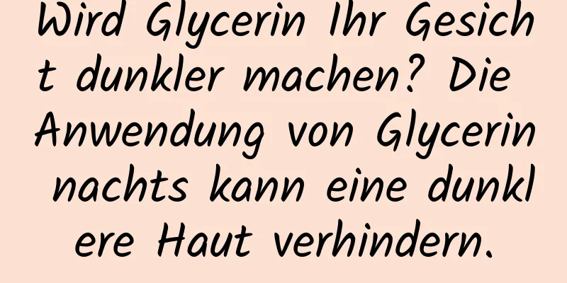 Wird Glycerin Ihr Gesicht dunkler machen? Die Anwendung von Glycerin nachts kann eine dunklere Haut verhindern.