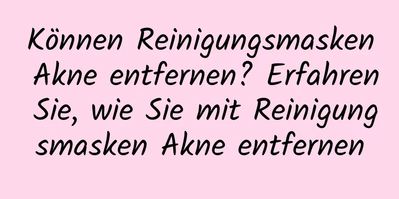 Können Reinigungsmasken Akne entfernen? Erfahren Sie, wie Sie mit Reinigungsmasken Akne entfernen