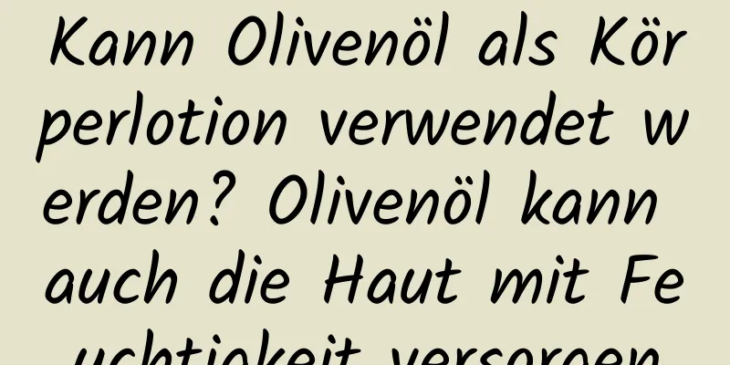 Kann Olivenöl als Körperlotion verwendet werden? Olivenöl kann auch die Haut mit Feuchtigkeit versorgen
