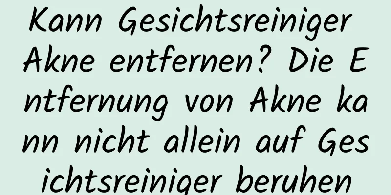 Kann Gesichtsreiniger Akne entfernen? Die Entfernung von Akne kann nicht allein auf Gesichtsreiniger beruhen