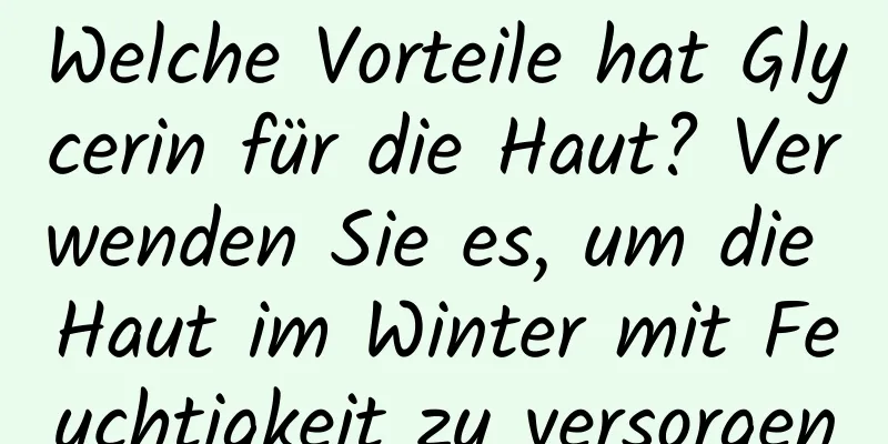 Welche Vorteile hat Glycerin für die Haut? Verwenden Sie es, um die Haut im Winter mit Feuchtigkeit zu versorgen