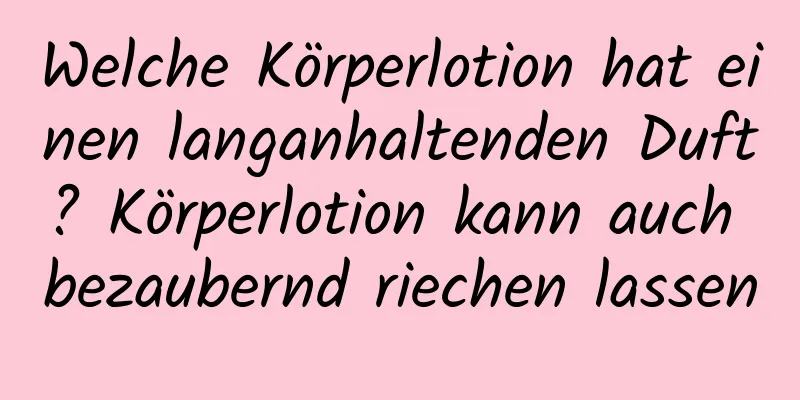 Welche Körperlotion hat einen langanhaltenden Duft? Körperlotion kann auch bezaubernd riechen lassen