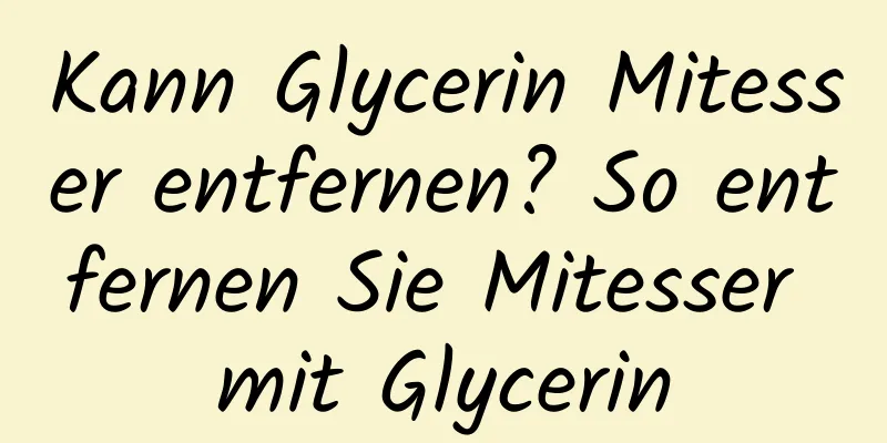 Kann Glycerin Mitesser entfernen? So entfernen Sie Mitesser mit Glycerin