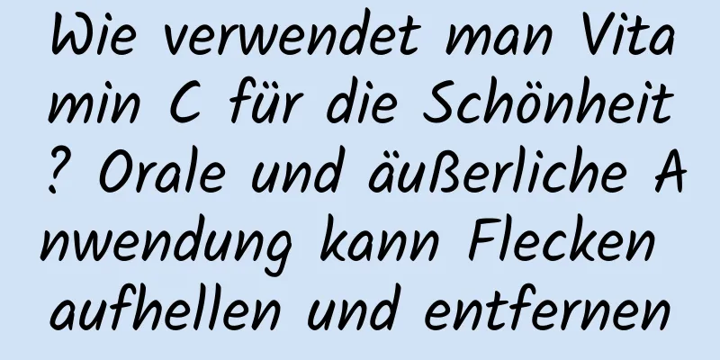 Wie verwendet man Vitamin C für die Schönheit? Orale und äußerliche Anwendung kann Flecken aufhellen und entfernen