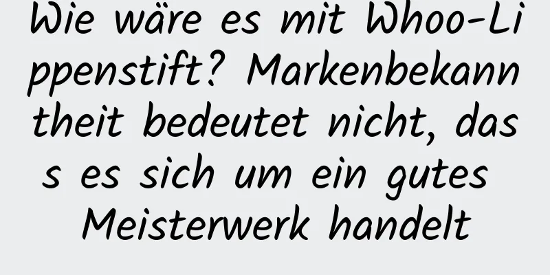 Wie wäre es mit Whoo-Lippenstift? Markenbekanntheit bedeutet nicht, dass es sich um ein gutes Meisterwerk handelt
