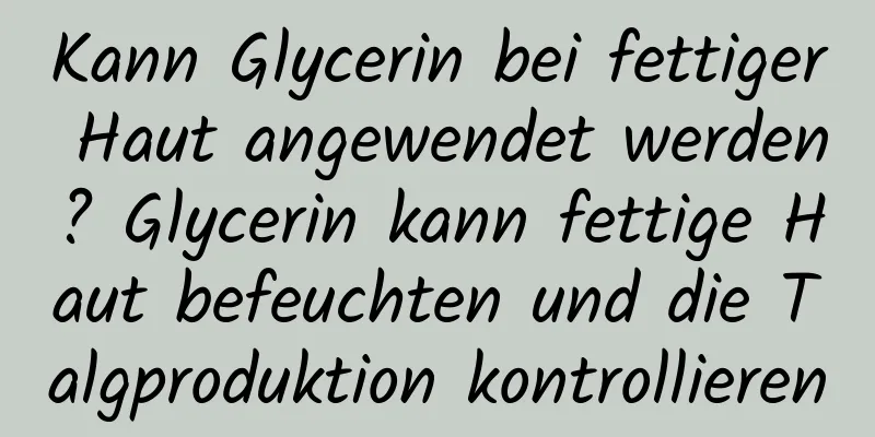 Kann Glycerin bei fettiger Haut angewendet werden? Glycerin kann fettige Haut befeuchten und die Talgproduktion kontrollieren