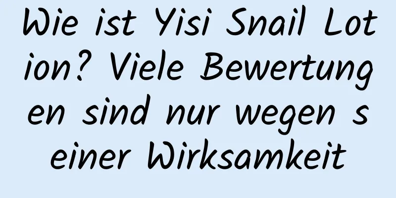 Wie ist Yisi Snail Lotion? Viele Bewertungen sind nur wegen seiner Wirksamkeit
