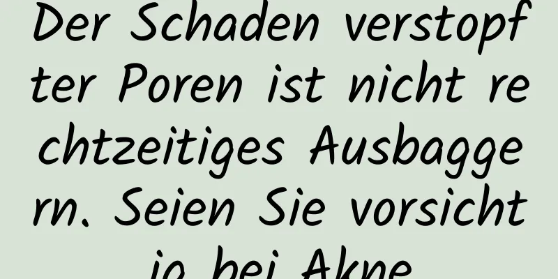 Der Schaden verstopfter Poren ist nicht rechtzeitiges Ausbaggern. Seien Sie vorsichtig bei Akne