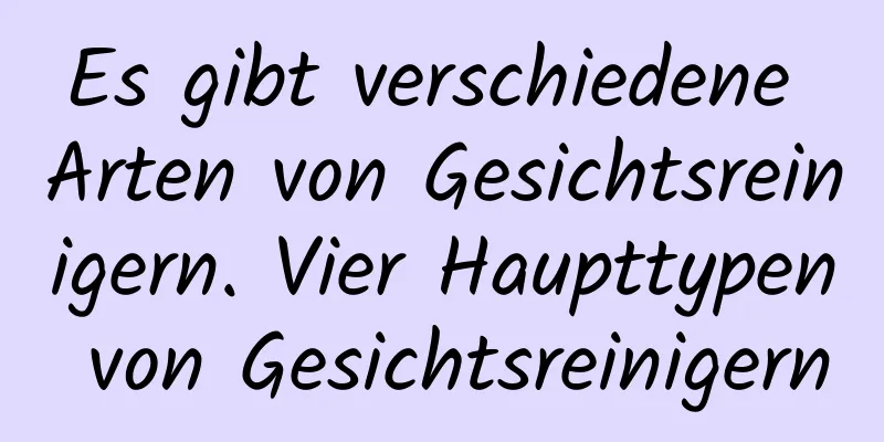 Es gibt verschiedene Arten von Gesichtsreinigern. Vier Haupttypen von Gesichtsreinigern