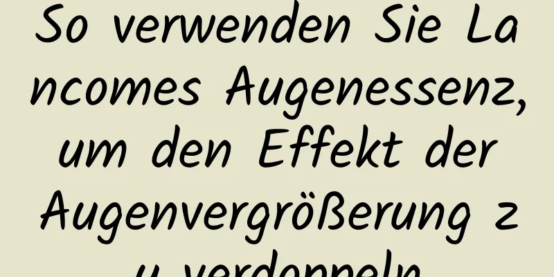 So verwenden Sie Lancomes Augenessenz, um den Effekt der Augenvergrößerung zu verdoppeln