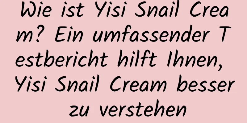 Wie ist Yisi Snail Cream? Ein umfassender Testbericht hilft Ihnen, Yisi Snail Cream besser zu verstehen