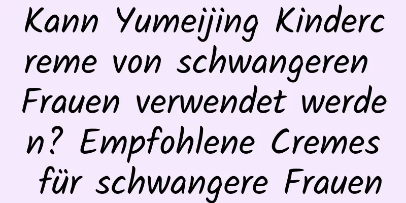 Kann Yumeijing Kindercreme von schwangeren Frauen verwendet werden? Empfohlene Cremes für schwangere Frauen