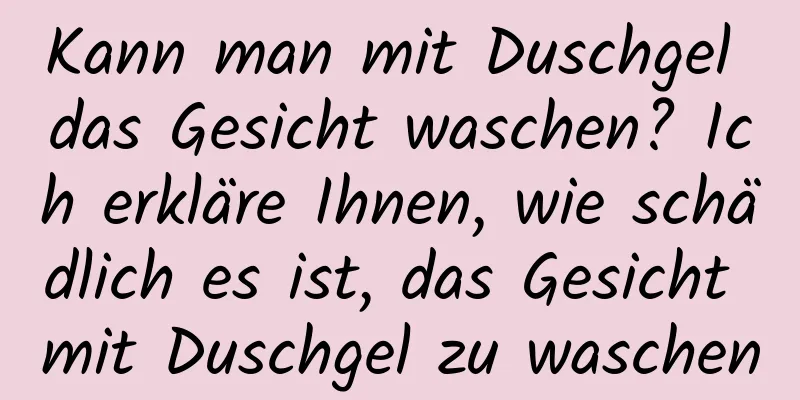 Kann man mit Duschgel das Gesicht waschen? Ich erkläre Ihnen, wie schädlich es ist, das Gesicht mit Duschgel zu waschen