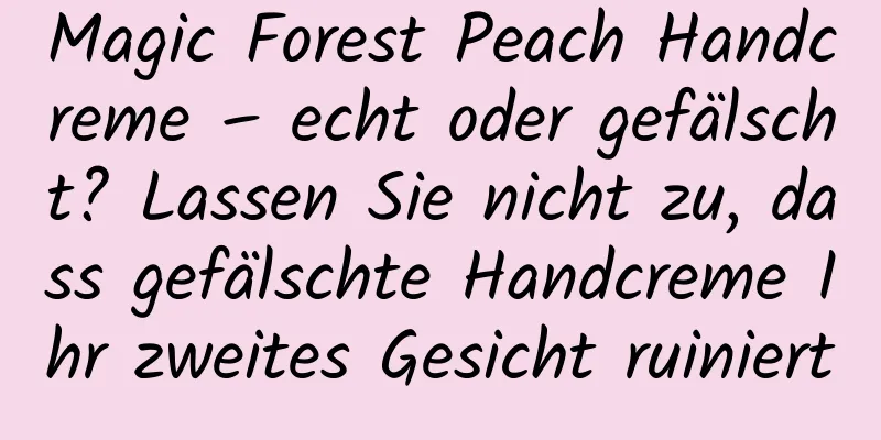 Magic Forest Peach Handcreme – echt oder gefälscht? Lassen Sie nicht zu, dass gefälschte Handcreme Ihr zweites Gesicht ruiniert