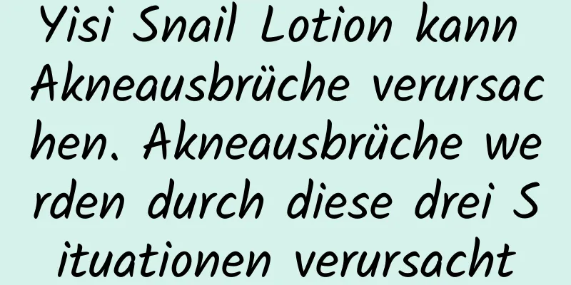 Yisi Snail Lotion kann Akneausbrüche verursachen. Akneausbrüche werden durch diese drei Situationen verursacht