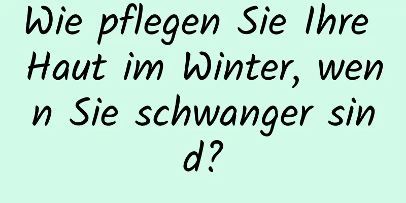 Wie pflegen Sie Ihre Haut im Winter, wenn Sie schwanger sind?