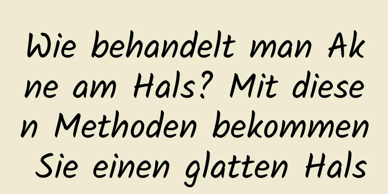Wie behandelt man Akne am Hals? Mit diesen Methoden bekommen Sie einen glatten Hals