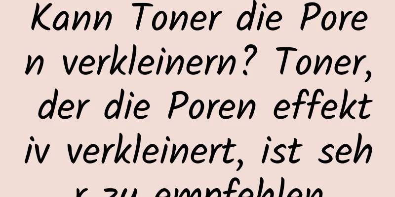 Kann Toner die Poren verkleinern? Toner, der die Poren effektiv verkleinert, ist sehr zu empfehlen