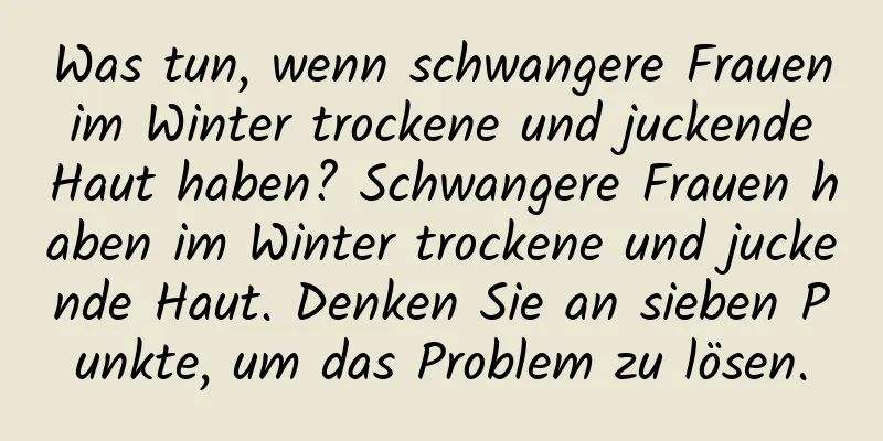 Was tun, wenn schwangere Frauen im Winter trockene und juckende Haut haben? Schwangere Frauen haben im Winter trockene und juckende Haut. Denken Sie an sieben Punkte, um das Problem zu lösen.