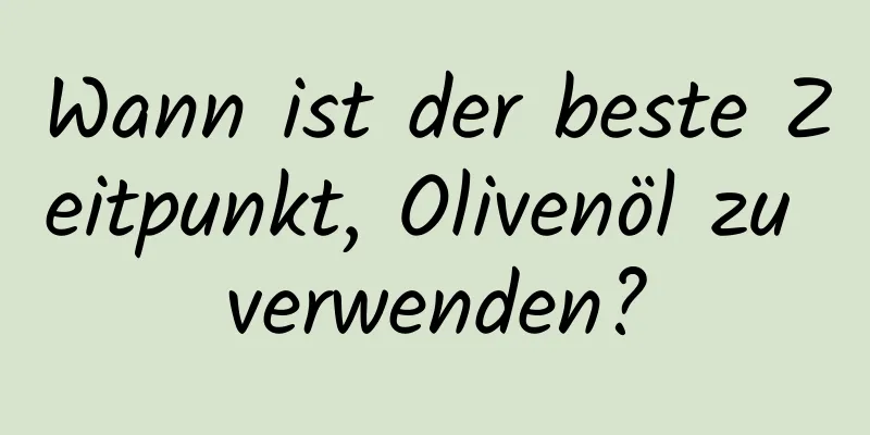 Wann ist der beste Zeitpunkt, Olivenöl zu verwenden?