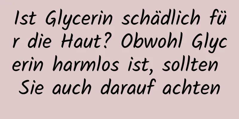 Ist Glycerin schädlich für die Haut? Obwohl Glycerin harmlos ist, sollten Sie auch darauf achten