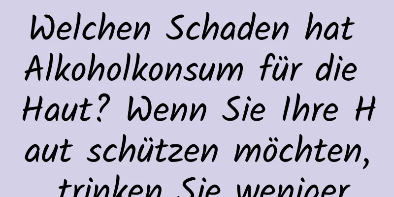 Welchen Schaden hat Alkoholkonsum für die Haut? Wenn Sie Ihre Haut schützen möchten, trinken Sie weniger