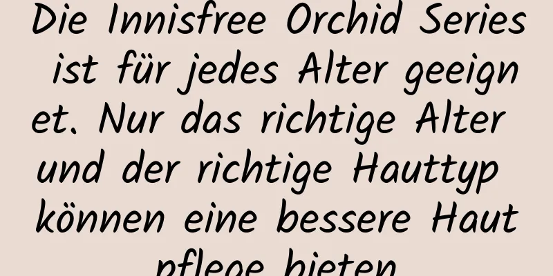 Die Innisfree Orchid Series ist für jedes Alter geeignet. Nur das richtige Alter und der richtige Hauttyp können eine bessere Hautpflege bieten